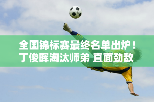 全国锦标赛最终名单出炉！丁俊晖淘汰师弟 直面劲敌 夺冠+162万奖金