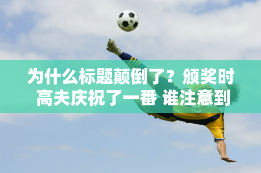 为什么标题颠倒了？颁奖时 高夫庆祝了一番 谁注意到郑勤文的行为 奖金被曝光？