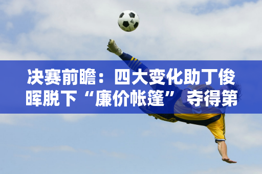 决赛前瞻：四大变化助丁俊晖脱下“廉价帐篷” 夺得第15个冠军！