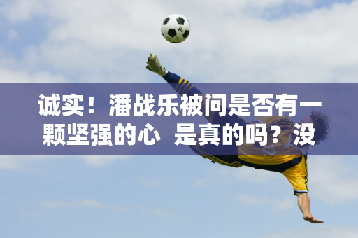 诚实！潘战乐被问是否有一颗坚强的心  是真的吗？没有什么能影响我的心态