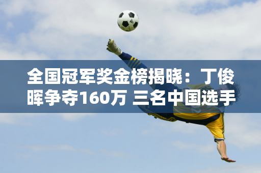 全国冠军奖金榜揭晓：丁俊晖争夺160万 三名中国选手联手晋级四强各领30万