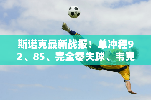 斯诺克最新战报！单冲程92、85、完全零失球、韦克林3