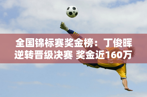 全国锦标赛奖金榜：丁俊晖逆转晋级决赛 奖金近160万 两位选手各得30万