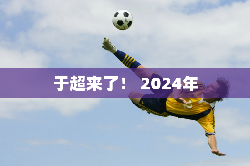 于超来了！ 2024年