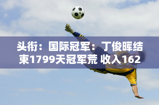 头衔：国际冠军：丁俊晖结束1799天冠军荒 收入162万 排名第八