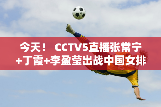 今天！ CCTV5直播张常宁+丁霞+李盈莹出战中国女排联赛 5+转战冰球