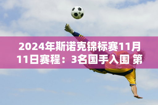 2024年斯诺克锦标赛11月11日赛程：3名国手入围 第一组今日开赛