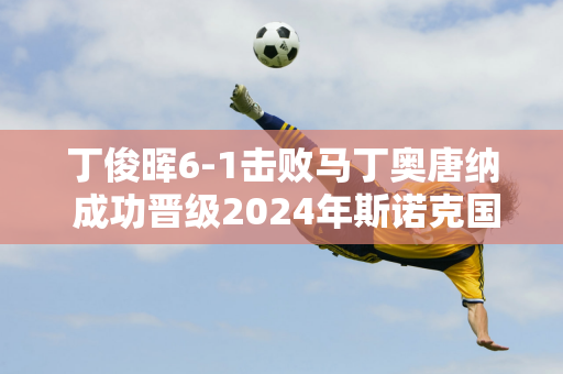 丁俊晖6-1击败马丁奥唐纳 成功晋级2024年斯诺克国际锦标赛32强