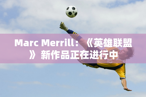 Marc Merrill：《英雄联盟》 新作品正在进行中