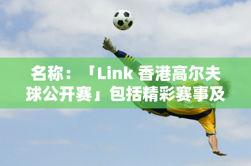 名称：「Link 香港高尔夫球公开赛」包括精彩赛事及娱乐节目