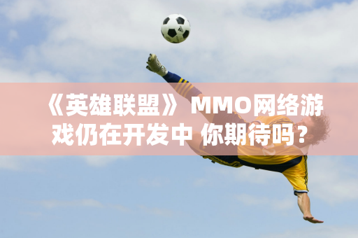 《英雄联盟》 MMO网络游戏仍在开发中 你期待吗？