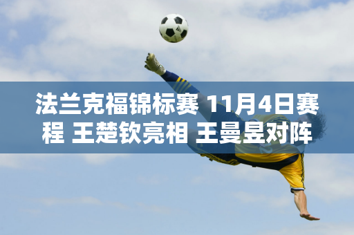 法兰克福锦标赛 11月4日赛程 王楚钦亮相 王曼昱对阵奥拉万