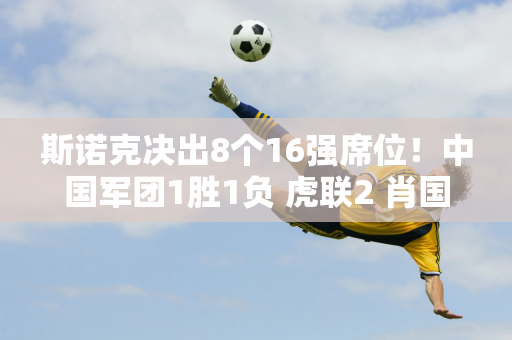 斯诺克决出8个16强席位！中国军团1胜1负 虎联2 肖国栋3