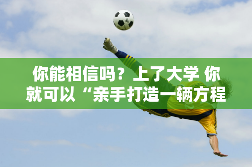 你能相信吗？上了大学 你就可以“亲手打造一辆方程式赛车”了！