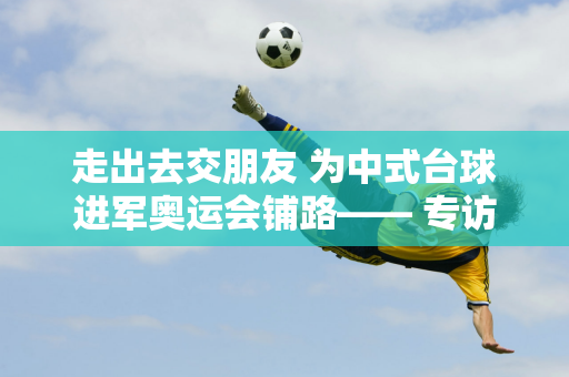 走出去交朋友 为中式台球进军奥运会铺路—— 专访乔氏创始人乔元旭