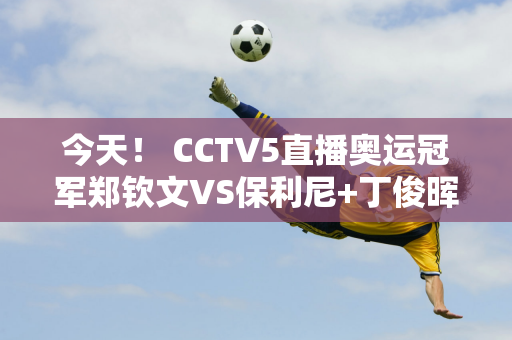 今天！ CCTV5直播奥运冠军郑钦文VS保利尼+丁俊晖等人 5+转入国乒