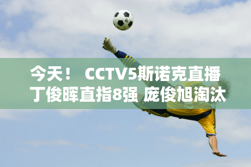 今天！ CCTV5斯诺克直播 丁俊晖直指8强 庞俊旭淘汰火箭奥沙利文