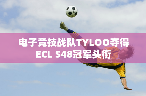 电子竞技战队TYLOO夺得ECL S48冠军头衔