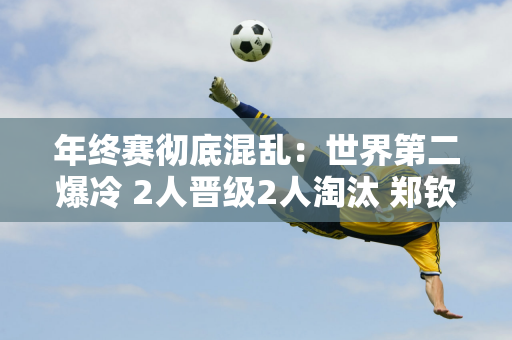 年终赛彻底混乱：世界第二爆冷 2人晋级2人淘汰 郑钦文传递好消息