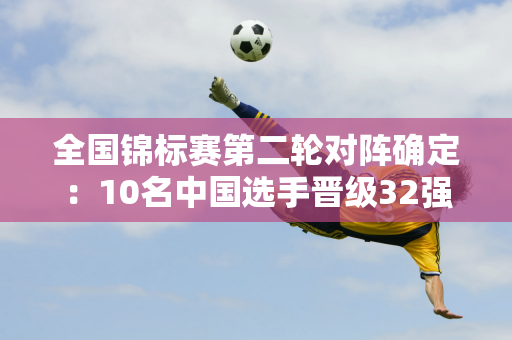 全国锦标赛第二轮对阵确定：10名中国选手晋级32强 丁俊晖将再次迎战瓦菲