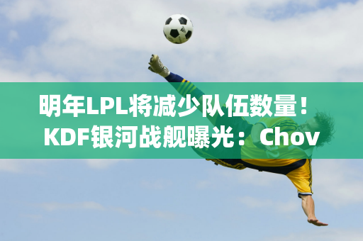 明年LPL将减少队伍数量！ KDF银河战舰曝光：Chovy再度联手？