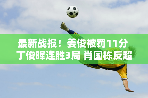 最新战报！姜俊被罚11分 丁俊晖连胜3局 肖国栋反超名将冲进16强