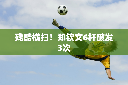 残酷横扫！郑钦文6杆破发3次