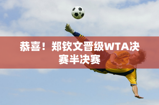 恭喜！郑钦文晋级WTA决赛半决赛