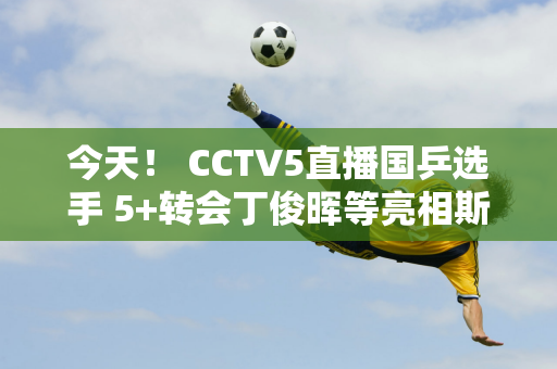 今天！ CCTV5直播国乒选手 5+转会丁俊晖等亮相斯诺克全国锦标赛