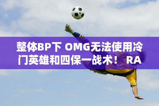 整体BP下 OMG无法使用冷门英雄和四保一战术！ RA三局击败OMG！