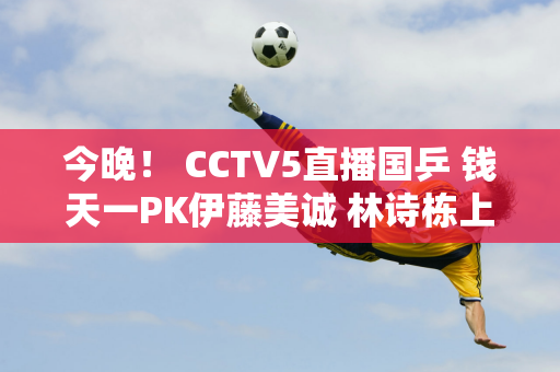 今晚！ CCTV5直播国乒 钱天一PK伊藤美诚 林诗栋上场 王楚钦被淘汰