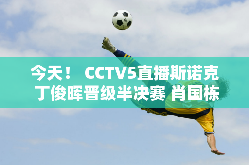 今天！ CCTV5直播斯诺克 丁俊晖晋级半决赛 肖国栋+徐思分别出战