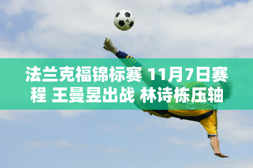 法兰克福锦标赛 11月7日赛程 王曼昱出战 林诗栋压轴