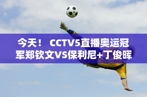 今天！ CCTV5直播奥运冠军郑钦文VS保利尼+丁俊晖等人！ 5+转入国乒