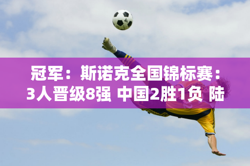 冠军：斯诺克全国锦标赛：3人晋级8强 中国2胜1负 陆昊天希望淘汰希金斯