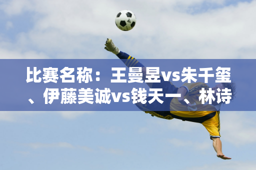 比赛名称：王曼昱vs朱千玺、伊藤美诚vs钱天一、林诗栋vs杜达