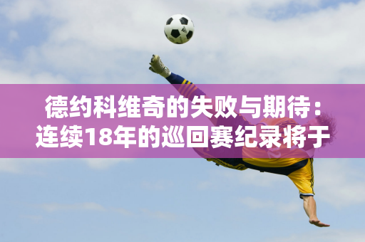 德约科维奇的失败与期待：连续18年的巡回赛纪录将于2024年终结