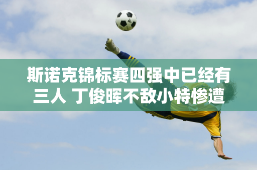 斯诺克锦标赛四强中已经有三人 丁俊晖不敌小特惨遭淘汰 肖国栋将对阵奥沙利文