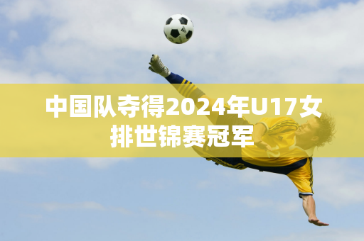 中国队夺得2024年U17女排世锦赛冠军