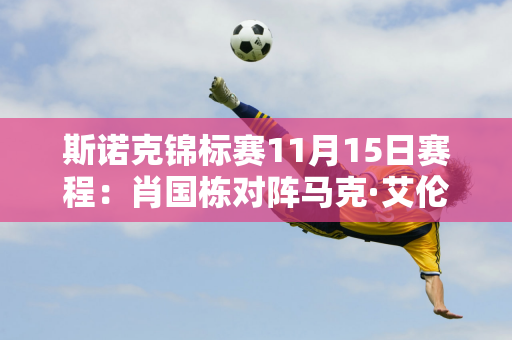 斯诺克锦标赛11月15日赛程：肖国栋对阵马克·艾伦 肖国栋有机会晋级决赛