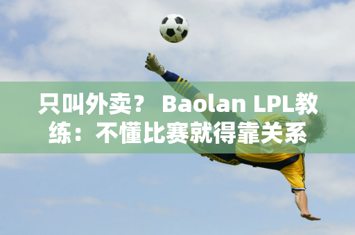 只叫外卖？ Baolan LPL教练：不懂比赛就得靠关系