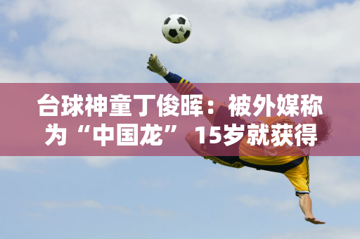 台球神童丁俊晖：被外媒称为“中国龙” 15岁就获得世界冠军 他现在的状况如何？