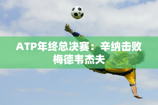 ATP年终总决赛：辛纳击败梅德韦杰夫