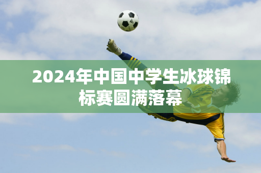 2024年中国中学生冰球锦标赛圆满落幕