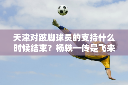 天津对跛脚球员的支持什么时候结束？杨轶一传是飞来飞去 进攻为零 李盈莹拿下42分 压力很大