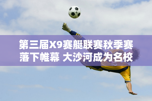 第三届X9赛艇联赛秋季赛落下帷幕 大沙河成为名校“社交场”