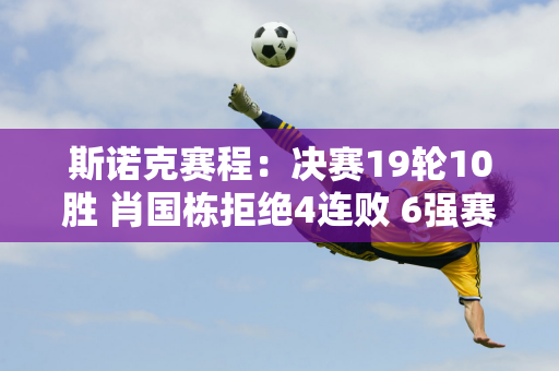 斯诺克赛程：决赛19轮10胜 肖国栋拒绝4连败 6强赛赢下4场夺冠？