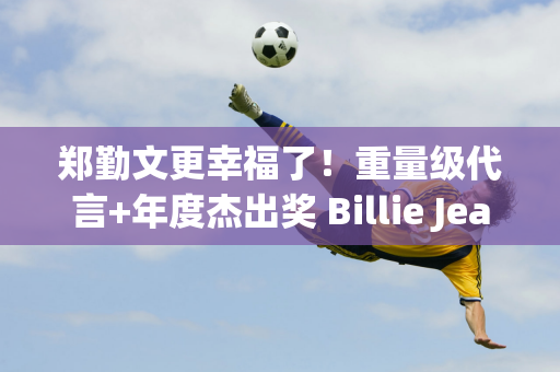 郑勤文更幸福了！重量级代言+年度杰出奖 Billie Jean金杯赛程出炉