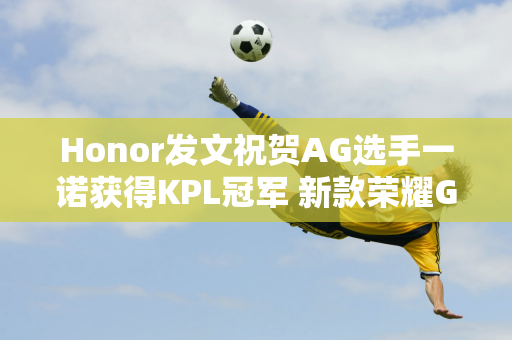 Honor发文祝贺AG选手一诺获得KPL冠军 新款荣耀GT即将上市