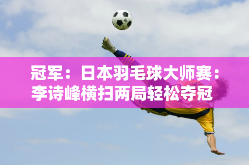 冠军：日本羽毛球大师赛：李诗峰横扫两局轻松夺冠 打破13个月冠军荒